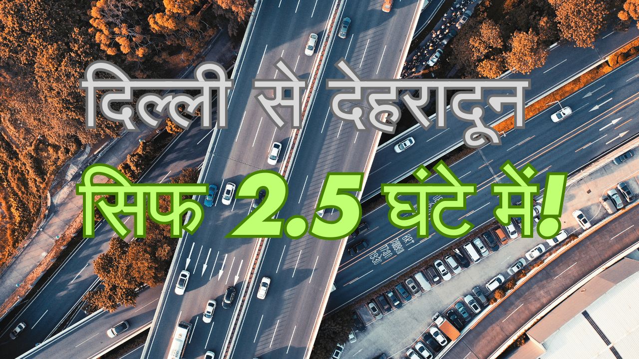 Delhi से  Dehradun का सफर सिर्फ ढ़ाई घंटे में, बस दो महीने करें इंतजार, Expressway पर फर्राटा भरेंगे वाहन