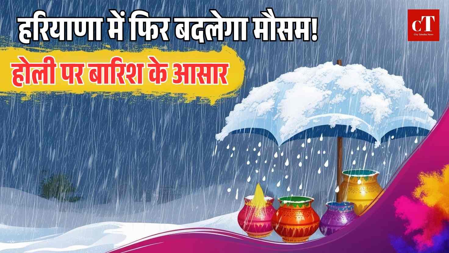 हरियाणा में फिर बदलेगा मौसम! 12 से 14 मार्च होली तक बारिश के संकेत