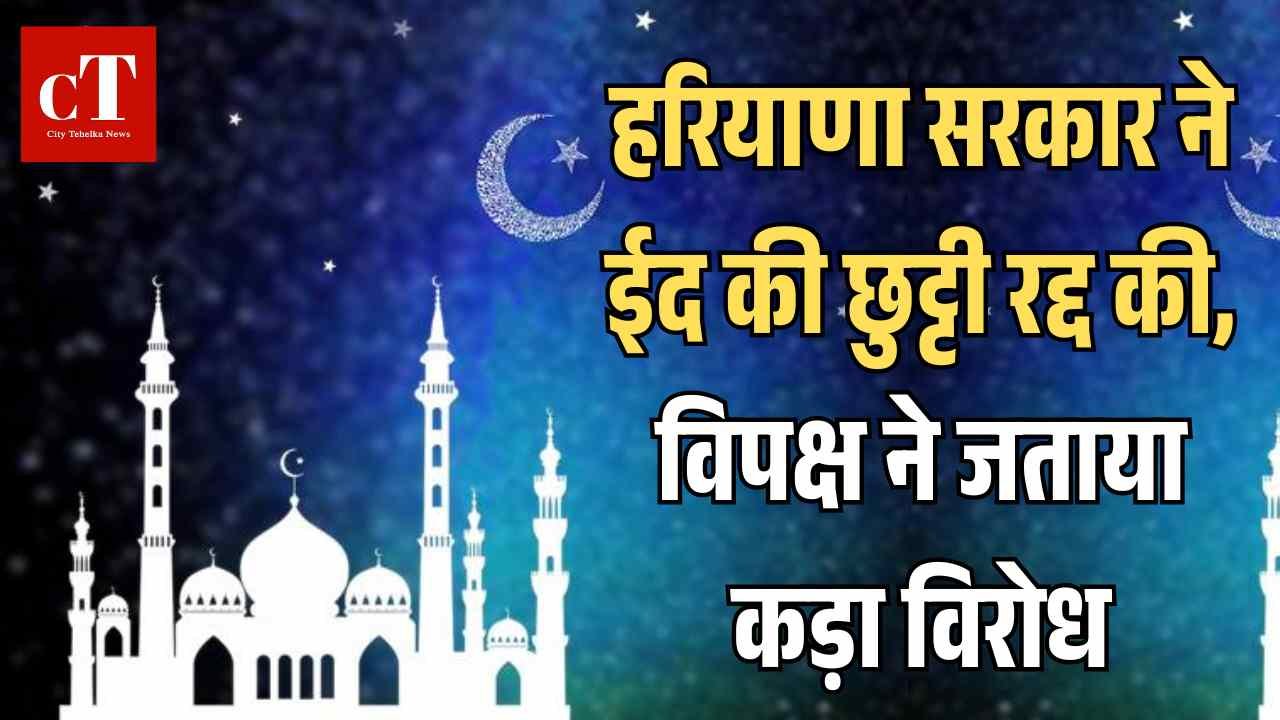 हरियाणा सरकार ने ईद की छुट्टी रद्द की विपक्ष ने जताया कड़ा विरोध