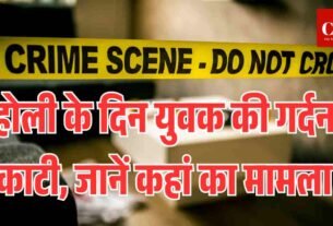 होली के दिन युवक की गर्दन काटकर हत्या जानें कहां का मामला 1