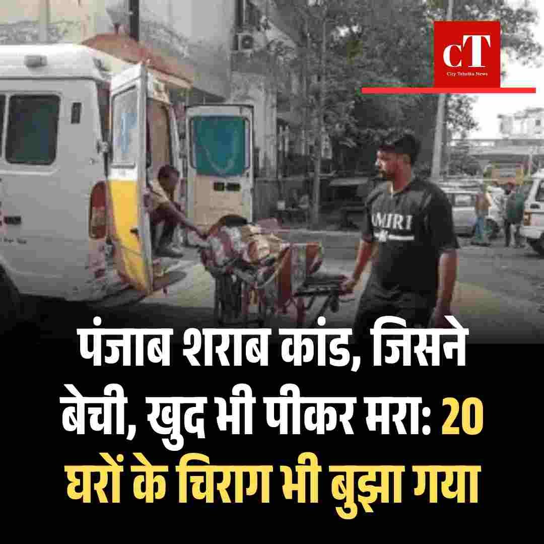 पंजाब शराब कांड, जिसने बेची, खुद भी पीकर मरा: 20 घरों के चिराग भी बुझा गया,