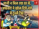 पानी न मिल रया घर में अफसरां ने खोल दिये नशे में टुल्लै टैंक