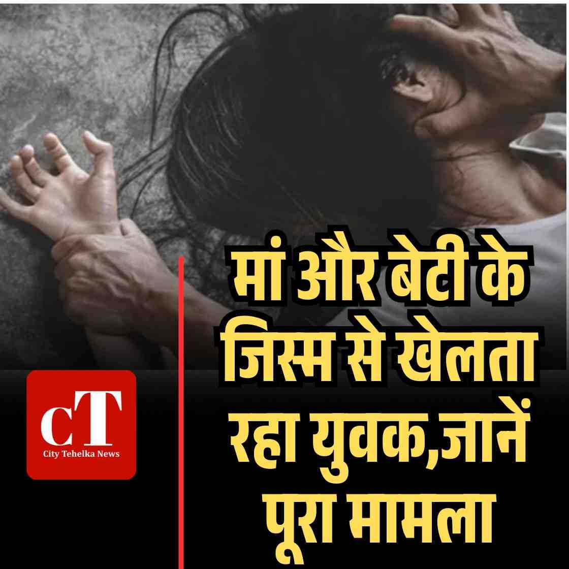 मां और बेटी के जिस्‍म से खेलता रहा युवक,जानें पूरा मामला