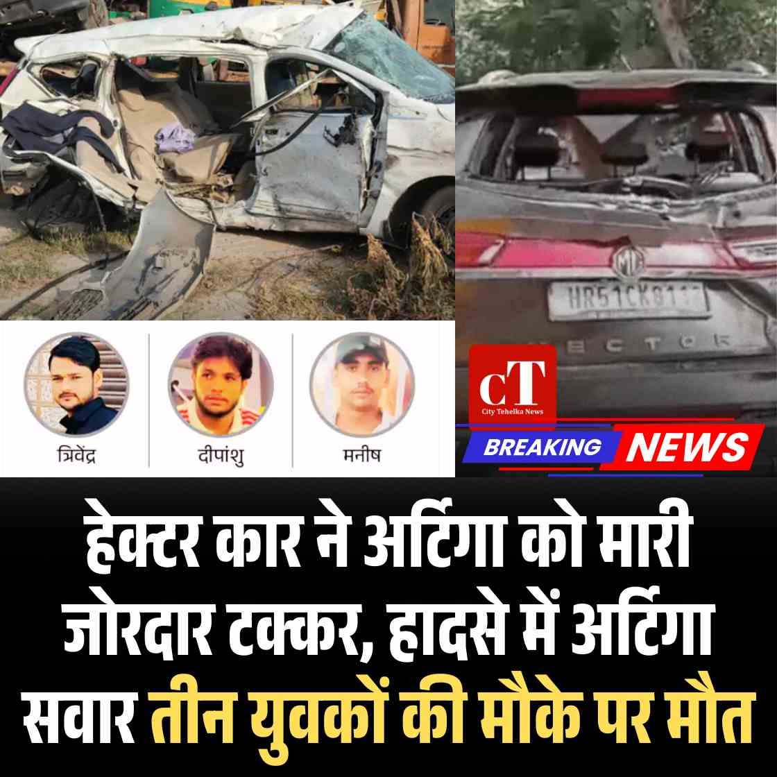 हेक्टर कार ने अर्टिगा को मारी जोरदार टक्कर, हादसे में अर्टिगा सवार तीन युवकों की मौके पर मौत