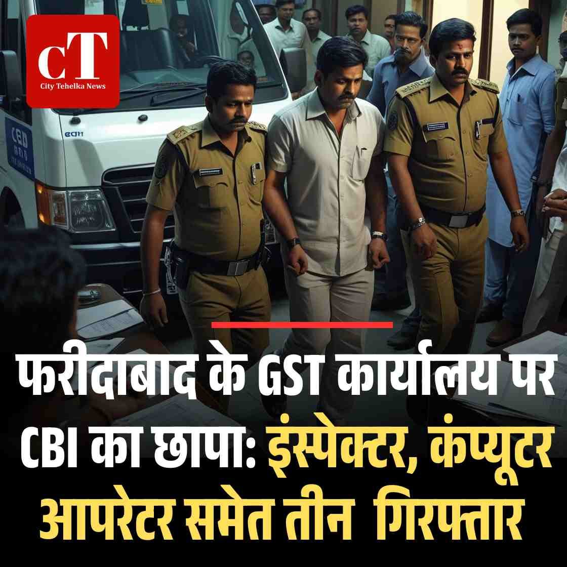 फरीदाबाद के GST कार्यालय पर CBI का छापा दो इंस्पेक्टर और कंप् यूटर आपरेटर गिरफ्तार