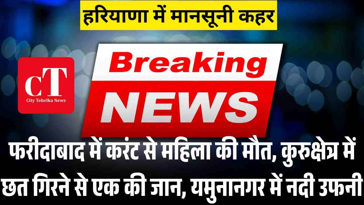 फरीदाबाद में करंट से महिला की मौत कुरुक्षेत्र में छत गिरने से एक की जान यमुनानगर में नदी उफनी