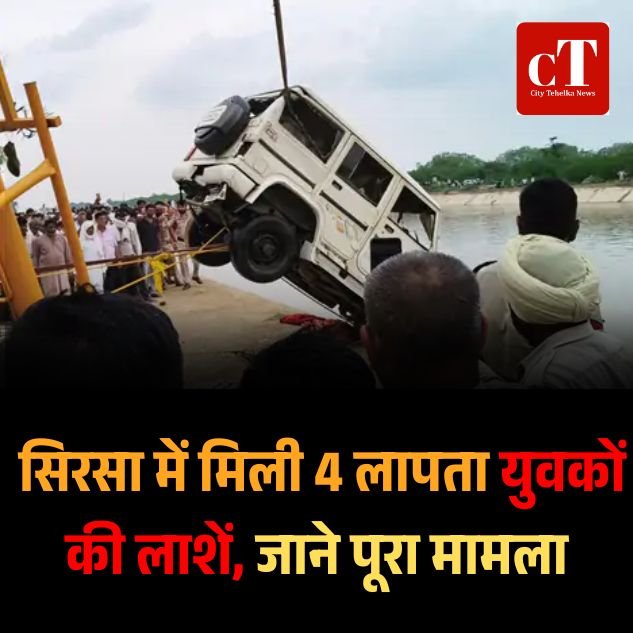 सिरसा में मिली 4 लापता युवकों की लाशें, 5 दिन पहले निकले थे अपने घर से, बोलैरो गाडी समेत निकाला नहर से आज