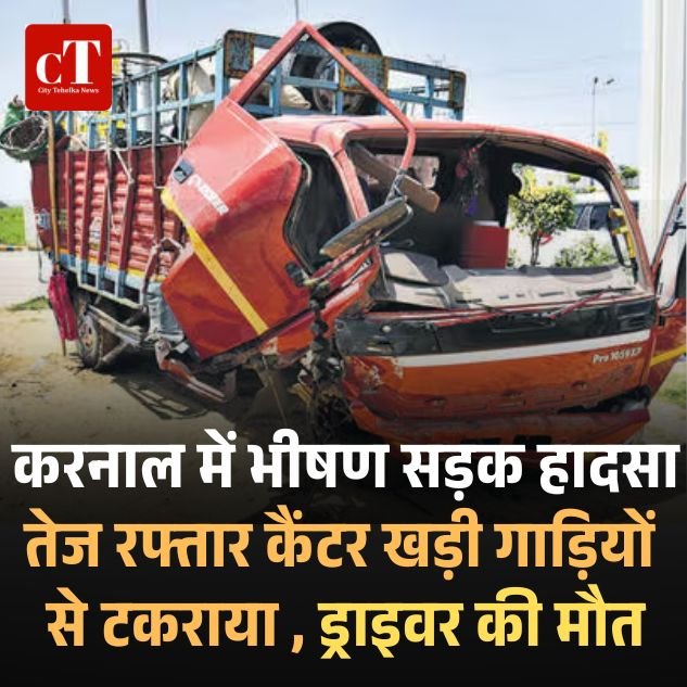 करनाल में भीषण सड़क हादसा, तेज रफ्तार कैंटर खड़ी गाड़ियों से टकराया, ड्राइवर की मौत