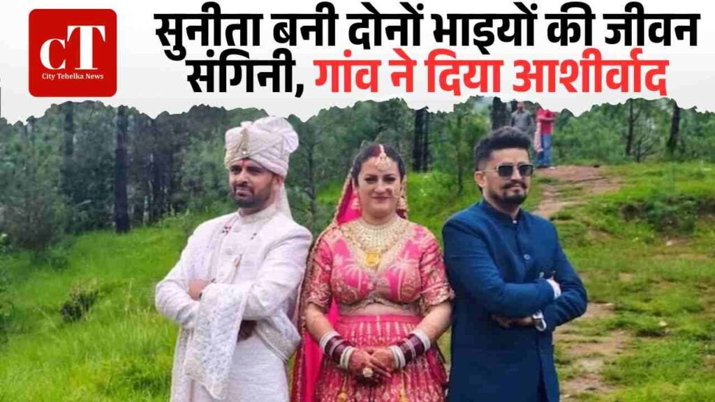 सुनीता बनी दोनों भाइयों की जीवन संगिनी गांव ने दिया आशीर्वाद