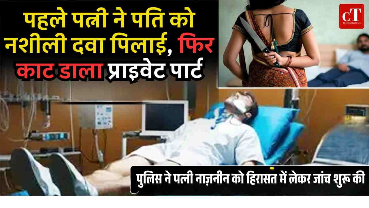 पहले पत्नी ने पति को नशीली दवा पिलाई, फ‍िर काट डाला प्राइवेट पार्ट, हालत गंभीर