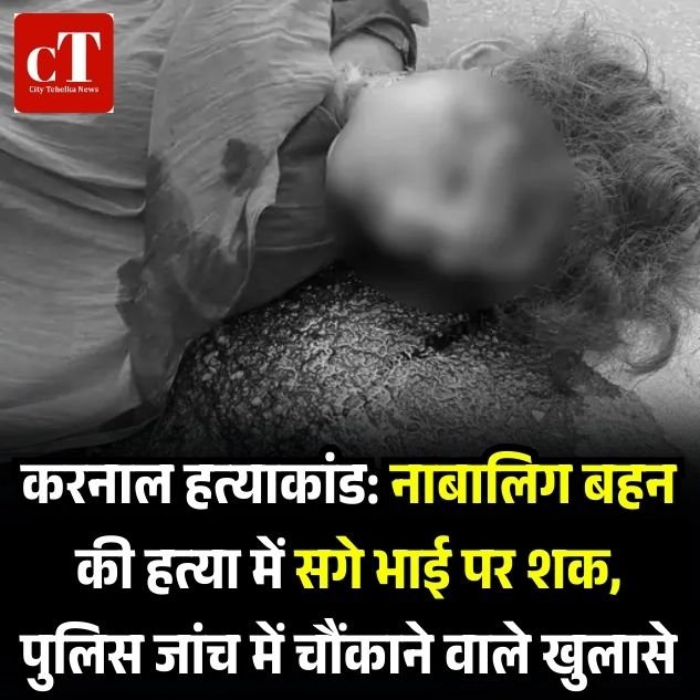 करनाल हत्याकांड: नाबालिग बहन की हत्या में सगे भाई पर शक, पुलिस जांच में चौंकाने वाले खुलासे