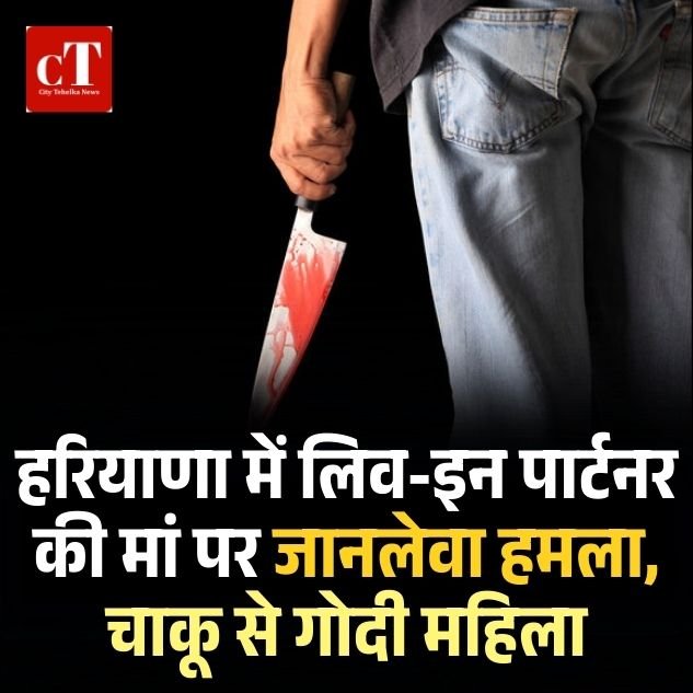 हरियाणा में लिव-इन पार्टनर की मां पर जानलेवा हमला, चाकू से गोदी महिला