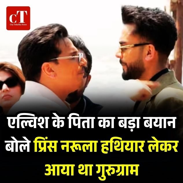 एल्विश के पिता का बड़ा बयान बोले प्रिंस नरूला हथियार लेकर आया था गुरुग्राम