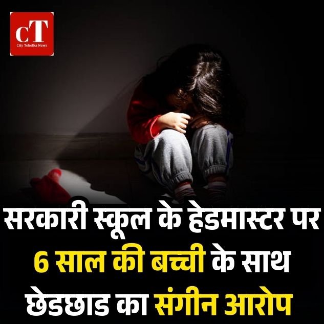 सरकारी स्कूल के हेडमास्टर पर 6 साल की बच्ची के साथ छेडछाड का संगीन आरोप