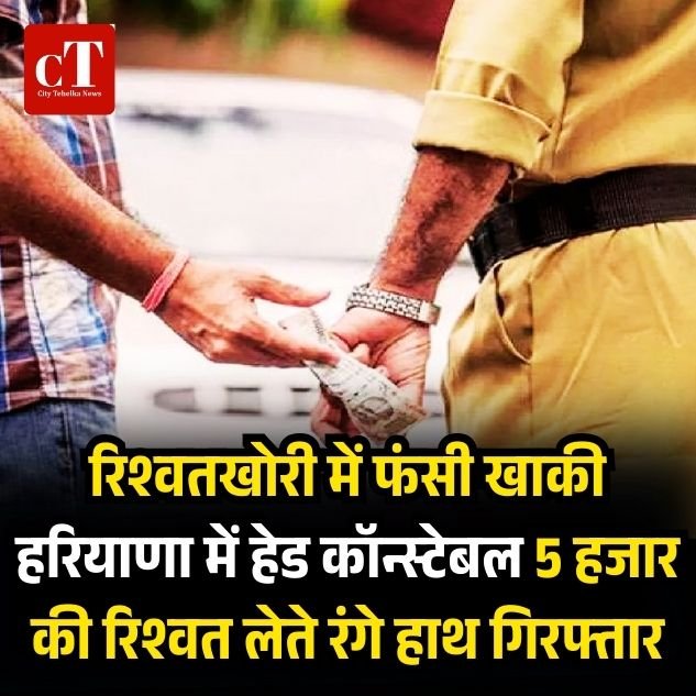 रिश्वतखोरी में फंसी खाकी हरियाणा में हेड कॉन्स्टेबल 5 हजार की रिश्वत लेते रंगे हाथ गिरफ्तार