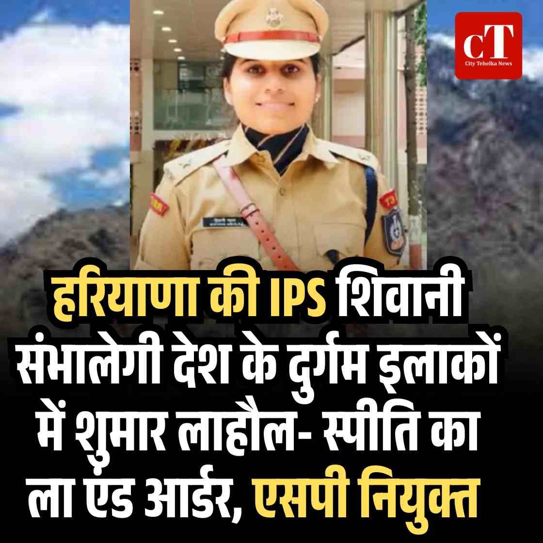 हरियाणा की IPS शिवानी संभालेगी देश के दुर्गम इलाकों में शुमार लाहौल- स्‍पीति का ला एंड आर्डर, एसपी नियुक्‍त